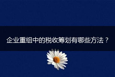 企业重组中的税收筹划有哪些方法？