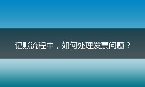 记账流程中，如何处理发票问题？
