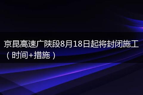 京昆高速广陕段8月18日起将封闭施工（时间+措施）