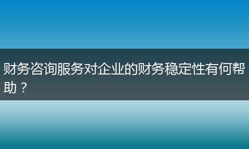 财务咨询服务对企业的财务稳定性有何帮助？