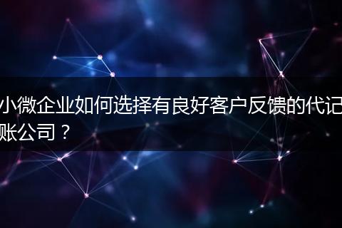 小微企业如何选择有良好客户反馈的代记账公司？