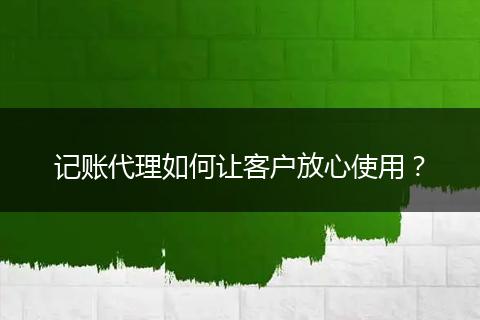记账代理如何让客户放心使用？