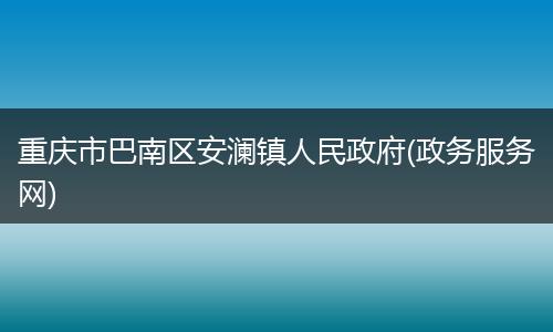 重庆市巴南区安澜镇人民政府(政务服务网)