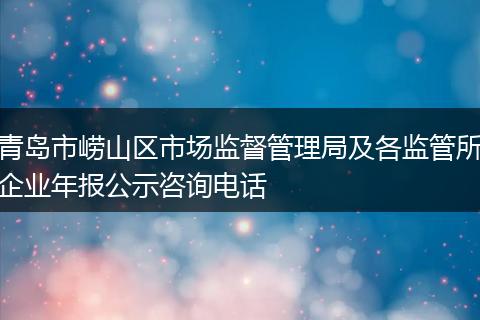 青岛市崂山区市场监督管理局及各监管所企业年报公示咨询电话