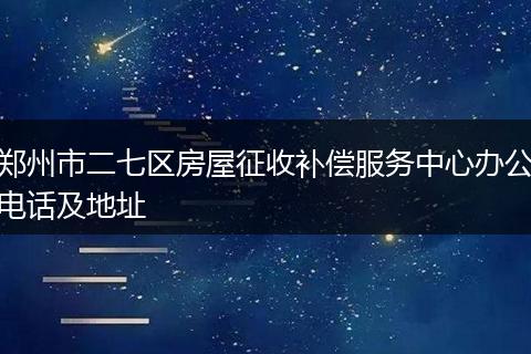 郑州市二七区房屋征收补偿服务中心办公电话及地址