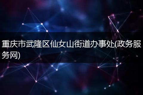 重庆市武隆区仙女山街道办事处(政务服务网)
