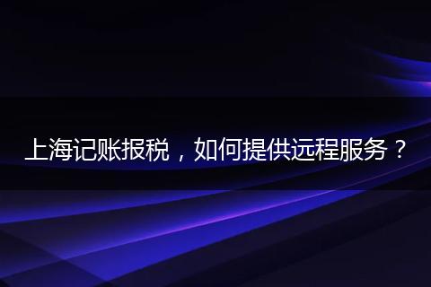 上海记账报税，如何提供远程服务？