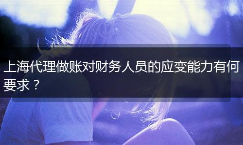 上海代理做账对财务人员的应变能力有何要求？
