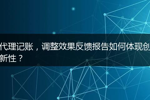 代理记账，调整效果反馈报告如何体现创新性？