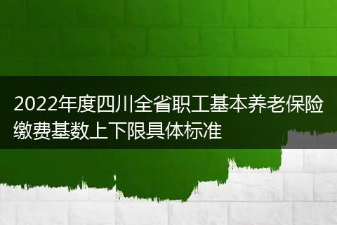 2022年度四川全省职工基本养老保险缴费基数上下限具体标准
