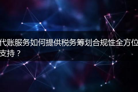 代账服务如何提供税务筹划合规性全方位支持？