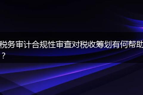 税务审计合规性审查对税收筹划有何帮助？