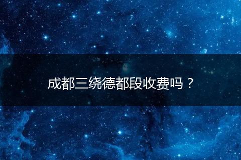 成都三绕德都段收费吗?