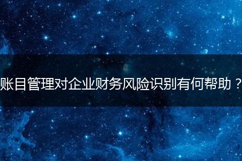 账目管理对企业财务风险识别有何帮助？