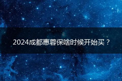 2024成都惠蓉保啥时候开始买?