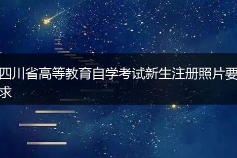 四川省高等教育自学考试新生注册照片要求