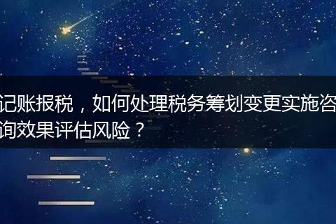 记账报税，如何处理税务筹划变更实施咨询效果评估风险？