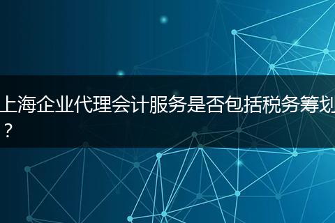 上海企业代理会计服务是否包括税务筹划？