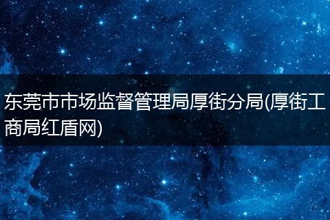 东莞市市场监督管理局厚街分局(厚街工商局红盾网)