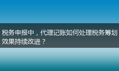 税务申报中，代理记账如何处理税务筹划效果持续改进？