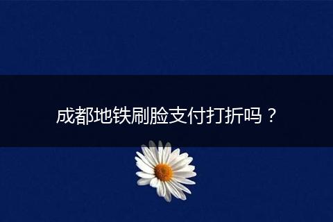 成都地铁刷脸支付打折吗？