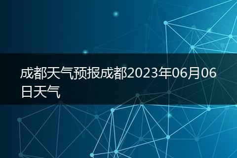 成都天气预报成都2023年06月06日天气