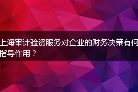 上海审计验资服务对企业的财务决策有何指导作用？