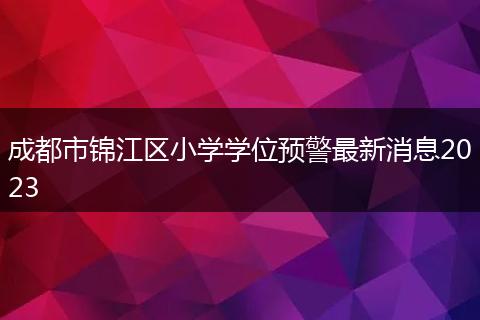 成都市锦江区小学学位预警最新消息2023