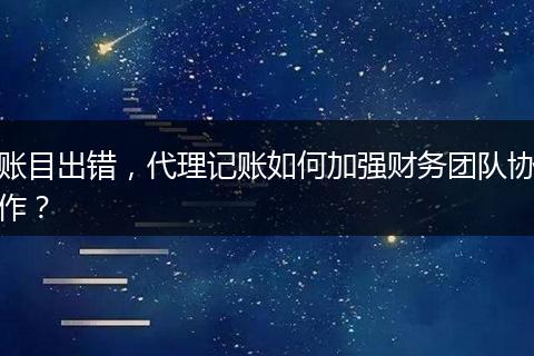 账目出错，代理记账如何加强财务团队协作？
