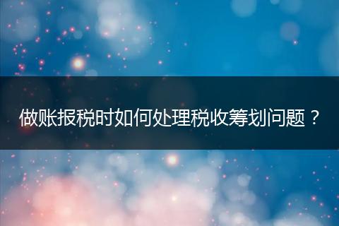 做账报税时如何处理税收筹划问题？