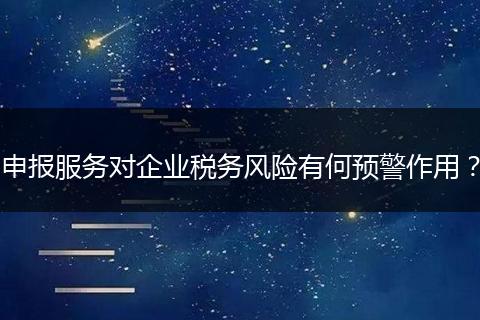 申报服务对企业税务风险有何预警作用？