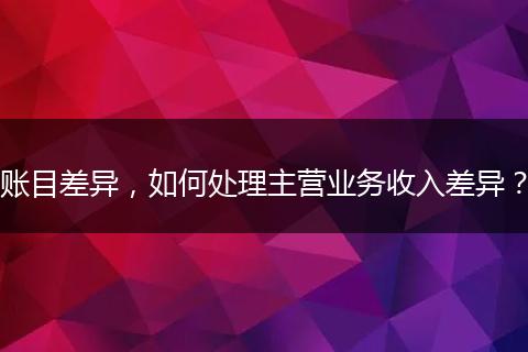 账目差异，如何处理主营业务收入差异？