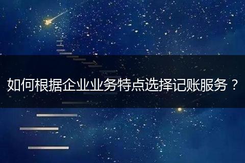 如何根据企业业务特点选择记账服务？