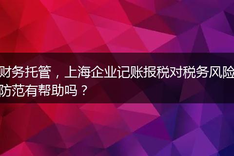 财务托管，上海企业记账报税对税务风险防范有帮助吗？