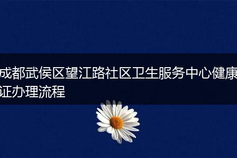成都武侯区望江路社区卫生服务中心健康证办理流程