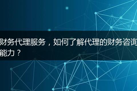 财务代理服务，如何了解代理的财务咨询能力？
