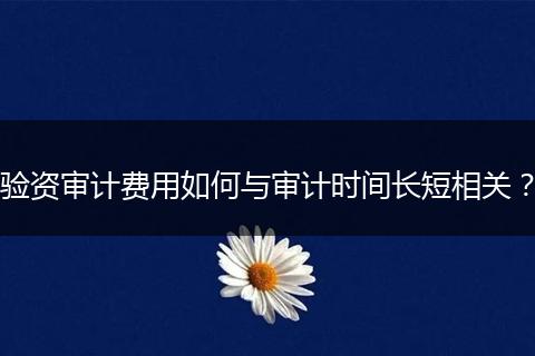 验资审计费用如何与审计时间长短相关？