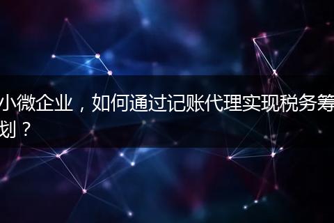 小微企业，如何通过记账代理实现税务筹划？