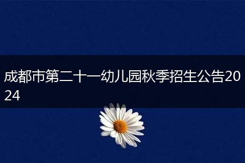 成都市第二十一幼儿园秋季招生公告2024