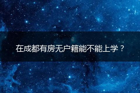 在成都有房无户籍能不能上学？