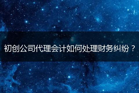 初创公司代理会计如何处理财务纠纷？