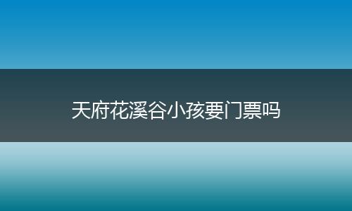 天府花溪谷小孩要门票吗