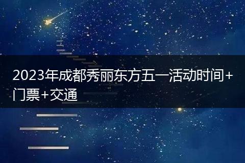 2023年成都秀丽东方五一活动时间+门票+交通