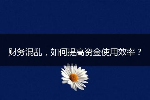 财务混乱，如何提高资金使用效率？