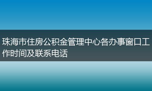 珠海市住房公积金管理中心各办事窗口工作时间及联系电话