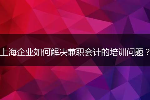 上海企业如何解决兼职会计的培训问题?