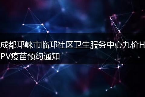 成都邛崃市临邛社区卫生服务中心九价HPV疫苗预约通知