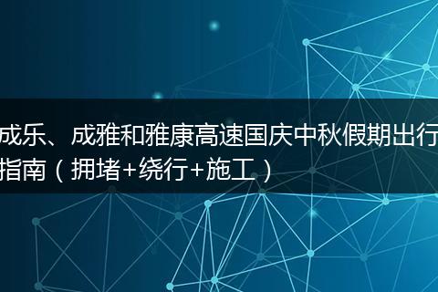 成乐、成雅和雅康高速国庆中秋假期出行指南（拥堵+绕行+施工）