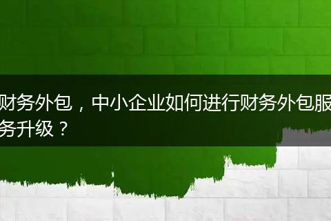 财务外包,中小企业如何进行财务外包服务升级?