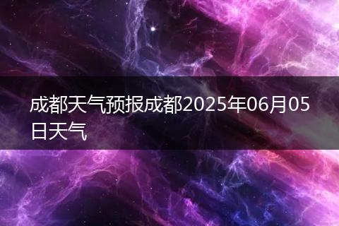 成都天气预报成都2025年06月05日天气